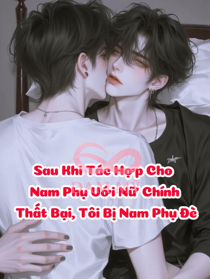 Sau Khi Tác Hợp Cho Nam Phụ Với Nữ Chính Thất Bại, Tôi Bị Nam Phụ Đè