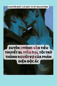 XUYÊN KHÔNG VÀO TIỂU THUYẾT BL NIÊN ĐẠI, TÔI TRỞ THÀNH NGUỜI VỢ CỦA PHẢN DIỆN ĐỘC ÁC