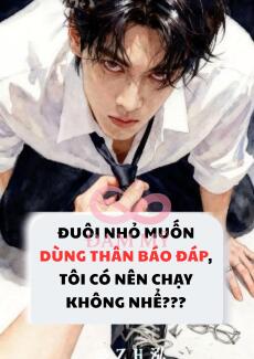 ĐUÔI NHỎ MUỐN DÙNG THÂN BÁO ĐÁP, TÔI CÓ NÊN CHẠY KHÔNG NHỂ???