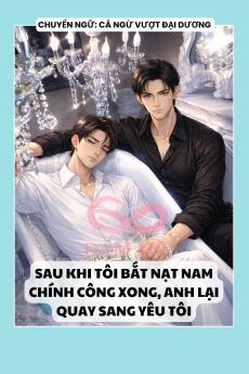 SAU KHI TÔI BẮT NẠT NAM CHÍNH CÔNG XONG, ANH LẠI QUAY SANG YÊU TÔI