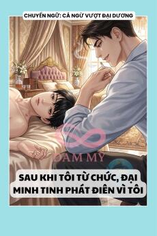 SAU KHI TÔI TỪ CHỨC, ĐẠI MINH TINH PHÁT ĐIÊN VÌ TÔI