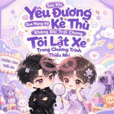 Sau Khi Yêu Đương Qua Mạng Với Kẻ Thù Không Đội Trời Chung, Tôi Lật Xe Trong Chương Trình Thiếu Nhi